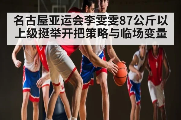 名古屋亚运会李雯雯87公斤以上级挺举开把策略与临场变量