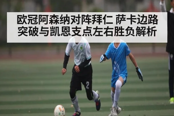 欧冠阿森纳对阵拜仁 萨卡边路突破与凯恩支点左右胜负解析
